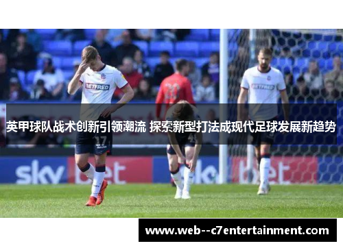 英甲球队战术创新引领潮流 探索新型打法成现代足球发展新趋势