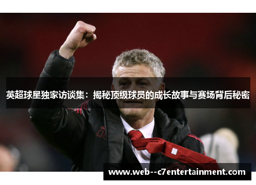 英超球星独家访谈集：揭秘顶级球员的成长故事与赛场背后秘密