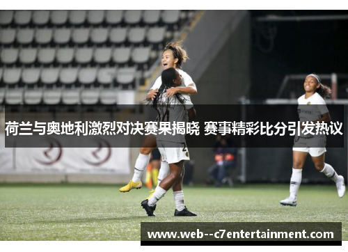 荷兰与奥地利激烈对决赛果揭晓 赛事精彩比分引发热议