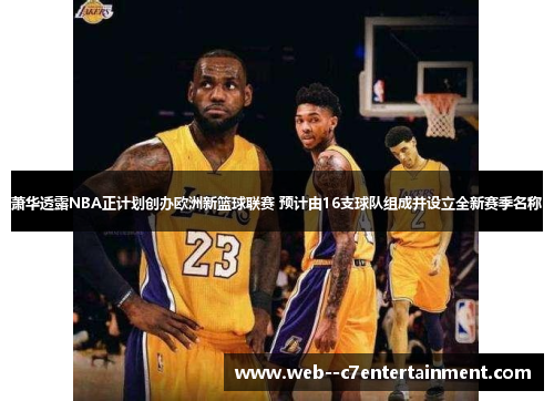 萧华透露NBA正计划创办欧洲新篮球联赛 预计由16支球队组成并设立全新赛季名称 萧华透露NBA正计划创办欧洲新篮球联赛 预计由16支球队组成并设立全新赛季名称
