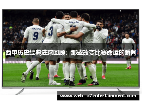 西甲历史经典进球回顾:那些改变比赛命运的瞬间 西甲历史经典进球回顾:那些改变比赛命运的瞬间