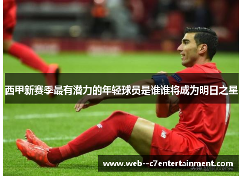 西甲新赛季最有潜力的年轻球员是谁谁将成为明日之星