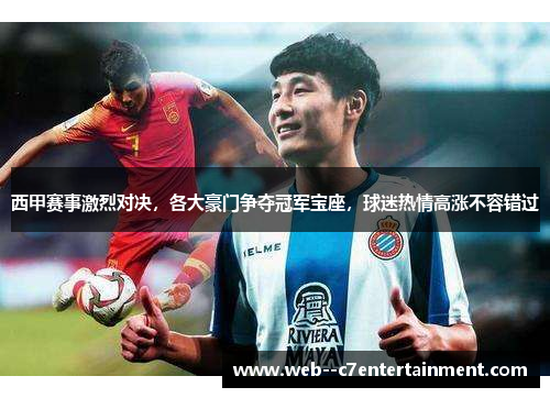 西甲赛事激烈对决，各大豪门争夺冠军宝座，球迷热情高涨不容错过