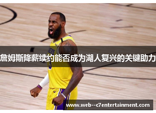 詹姆斯降薪续约能否成为湖人复兴的关键助力