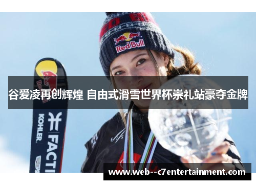 谷爱凌再创辉煌 自由式滑雪世界杯崇礼站豪夺金牌 谷爱凌再创辉煌 自由式滑雪世界杯崇礼站豪夺金牌