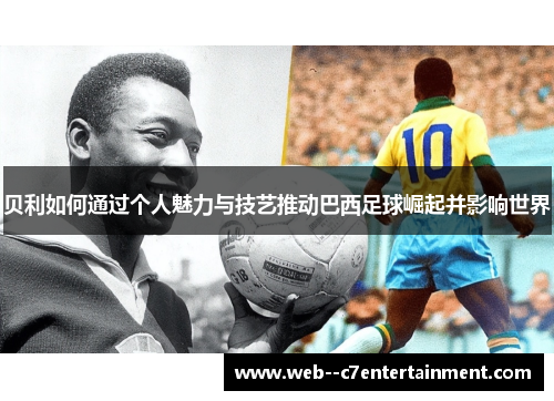 贝利如何通过个人魅力与技艺推动巴西足球崛起并影响世界