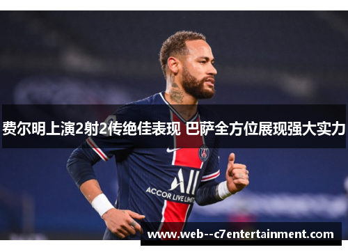 费尔明上演2射2传绝佳表现 巴萨全方位展现强大实力 费尔明上演2射2传绝佳表现 巴萨全方位展现强大实力