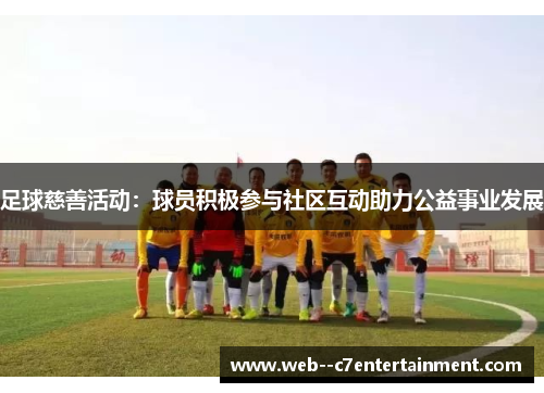 足球慈善活动：球员积极参与社区互动助力公益事业发展
