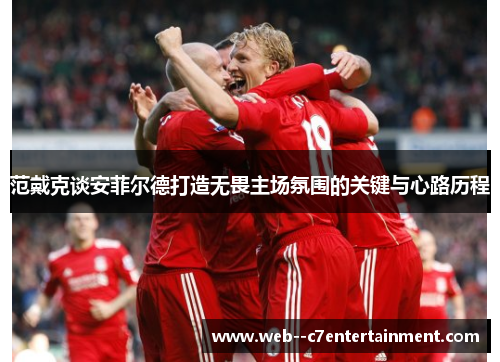 范戴克谈安菲尔德打造无畏主场氛围的关键与心路历程