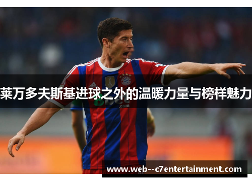 莱万多夫斯基进球之外的温暖力量与榜样魅力