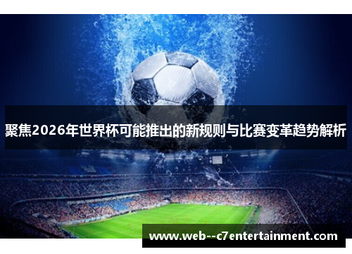 聚焦2026年世界杯可能推出的新规则与比赛变革趋势解析