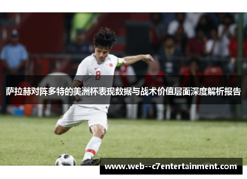萨拉赫对阵多特的美洲杯表现数据与战术价值层面深度解析报告 萨拉赫对阵多特的美洲杯表现数据与战术价值层面深度解析报告