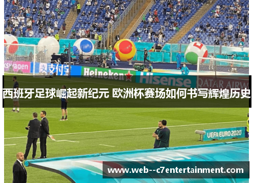 西班牙足球崛起新纪元 欧洲杯赛场如何书写辉煌历史