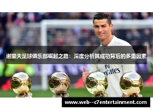 谢里夫足球俱乐部崛起之路:深度分析其成功背后的多重因素 谢里夫足球俱乐部崛起之路:深度分析其成功背后的多重因素