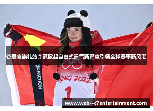谷爱凌崇礼站夺冠掀起自由式滑雪新篇章引领全球赛事新风潮