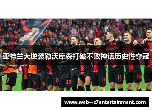 亚特兰大逆袭勒沃库森打破不败神话历史性夺冠