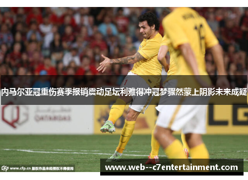 内马尔亚冠重伤赛季报销震动足坛利雅得冲冠梦骤然蒙上阴影未来成疑