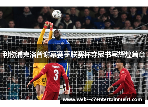 利物浦克洛普谢幕赛季联赛杯夺冠书写辉煌篇章