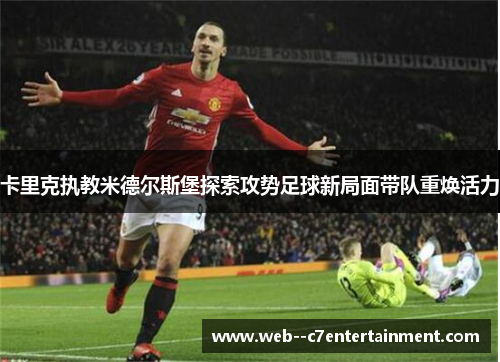 卡里克执教米德尔斯堡探索攻势足球新局面带队重焕活力