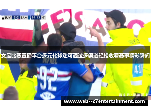 女足比赛直播平台多元化球迷可通过多渠道轻松收看赛事精彩瞬间