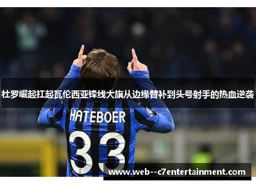 杜罗崛起扛起瓦伦西亚锋线大旗从边缘替补到头号射手的热血逆袭