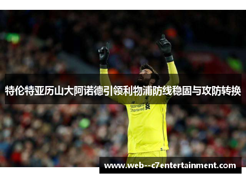 特伦特亚历山大阿诺德引领利物浦防线稳固与攻防转换