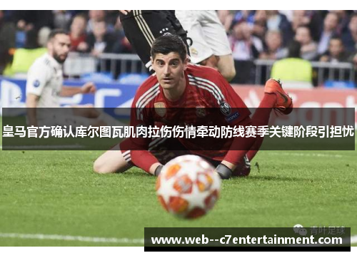 皇马官方确认库尔图瓦肌肉拉伤伤情牵动防线赛季关键阶段引担忧