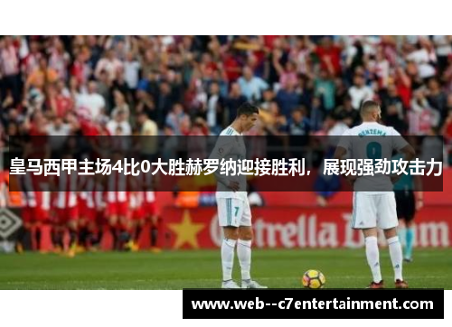皇马西甲主场4比0大胜赫罗纳迎接胜利，展现强劲攻击力