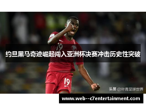 约旦黑马奇迹崛起闯入亚洲杯决赛冲击历史性突破