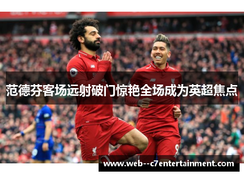 范德芬客场远射破门惊艳全场成为英超焦点