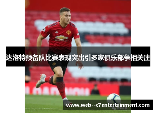达洛特预备队比赛表现突出引多家俱乐部争相关注