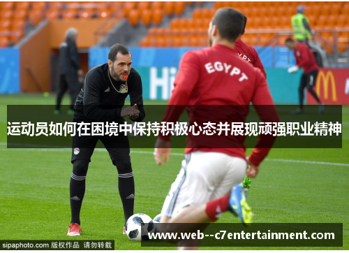 运动员如何在困境中保持积极心态并展现顽强职业精神