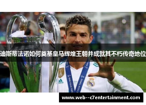 迪斯蒂法诺如何奠基皇马辉煌王朝并成就其不朽传奇地位