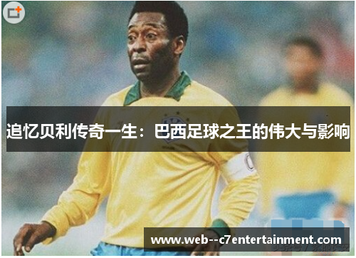 追忆贝利传奇一生：巴西足球之王的伟大与影响