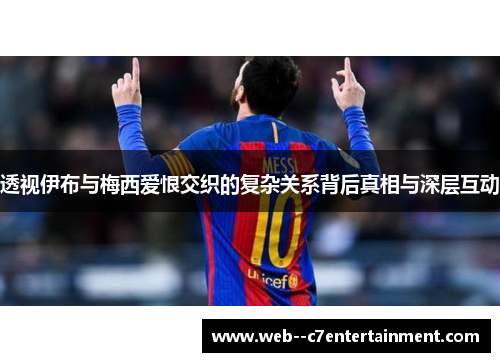 透视伊布与梅西爱恨交织的复杂关系背后真相与深层互动