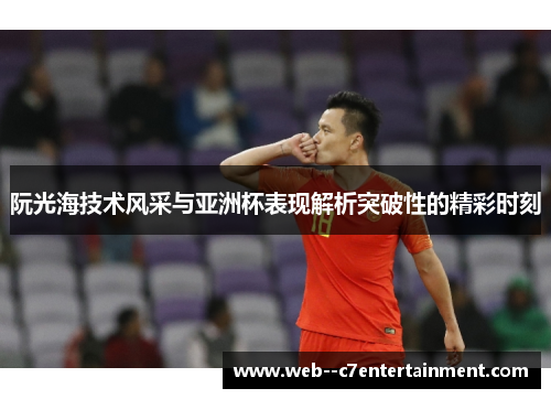 阮光海技术风采与亚洲杯表现解析突破性的精彩时刻