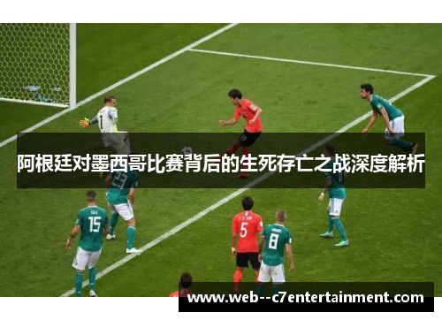 阿根廷对墨西哥比赛背后的生死存亡之战深度解析