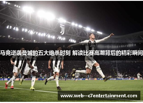 马竞逆袭曼城的五大绝杀时刻 解读比赛高潮背后的精彩瞬间 马竞逆袭曼城的五大绝杀时刻 解读比赛高潮背后的精彩瞬间