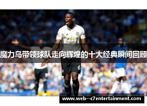 魔力鸟带领球队走向辉煌的十大经典瞬间回顾