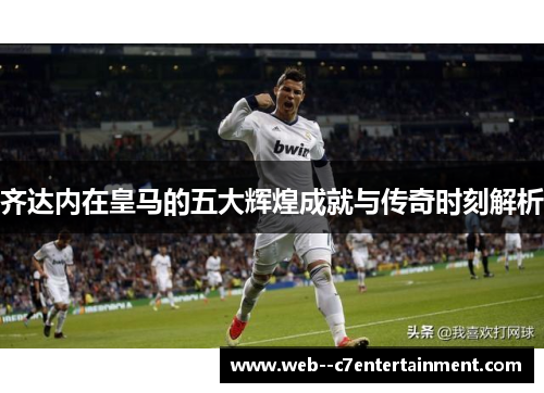 齐达内在皇马的五大辉煌成就与传奇时刻解析