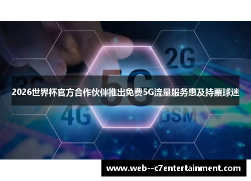 2026世界杯官方合作伙伴推出免费5G流量服务惠及持票球迷
