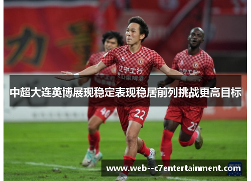 中超大连英博展现稳定表现稳居前列挑战更高目标