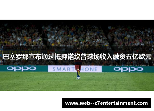 巴塞罗那宣布通过抵押诺坎普球场收入融资五亿欧元 巴塞罗那宣布通过抵押诺坎普球场收入融资五亿欧元