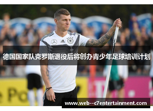 德国国家队克罗斯退役后将创办青少年足球培训计划 德国国家队克罗斯退役后将创办青少年足球培训计划