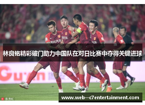 林良铭精彩破门助力中国队在对日比赛中夺得关键进球 林良铭精彩破门助力中国队在对日比赛中夺得关键进球