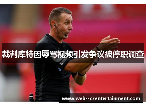 裁判库特因辱骂视频引发争议被停职调查 裁判库特因辱骂视频引发争议被停职调查