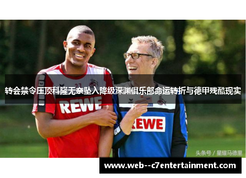 转会禁令压顶科隆无奈坠入降级深渊俱乐部命运转折与德甲残酷现实 转会禁令压顶科隆无奈坠入降级深渊俱乐部命运转折与德甲残酷现实